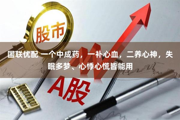 国联优配 一个中成药，一补心血，二养心神，失眠多梦、心悸心慌皆能用