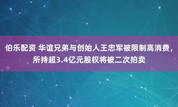 伯乐配资 华谊兄弟与创始人王忠军被限制高消费，所持超3.4亿元股权将被二次拍卖