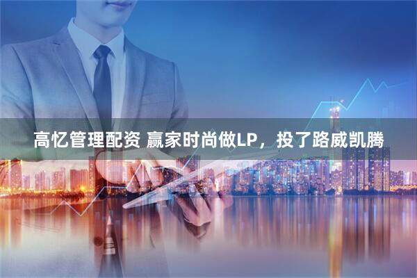 高忆管理配资 赢家时尚做LP，投了路威凯腾