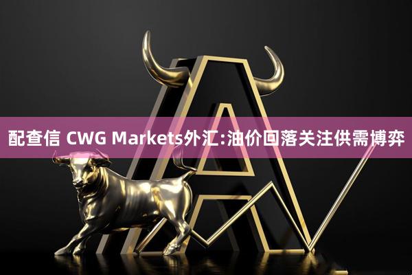 配查信 CWG Markets外汇:油价回落关注供需博弈