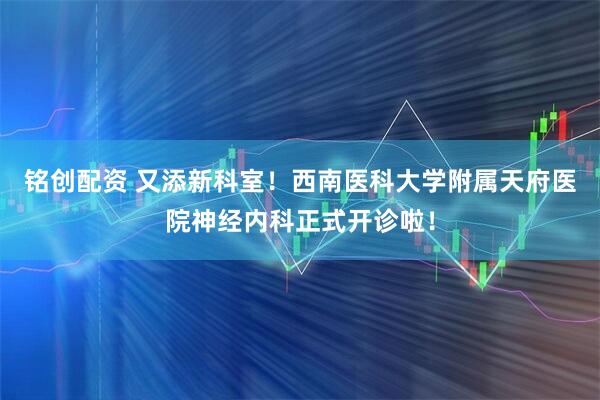 铭创配资 又添新科室！西南医科大学附属天府医院神经内科正式开诊啦！