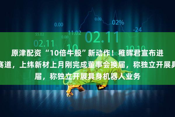 原津配资 “10倍牛股”新动作!稚晖君宣布进军个人机器人赛道,上纬新材上月刚完成董事会换届,称独立开展具身机器人业务