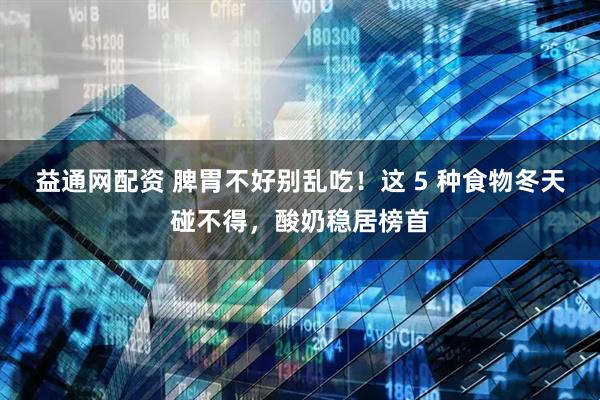 益通网配资 脾胃不好别乱吃！这 5 种食物冬天碰不得，酸奶稳居榜首