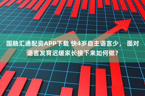 国融汇通配资APP下载 快4岁自主语言少， 面对语言发育迟缓家长接下来如何做？