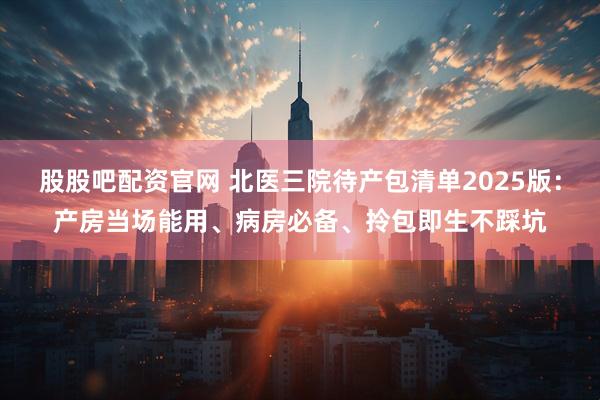 股股吧配资官网 北医三院待产包清单2025版：产房当场能用、病房必备、拎包即生不踩坑