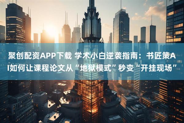 聚创配资APP下载 学术小白逆袭指南：书匠策AI如何让课程论文从“地狱模式”秒变“开挂现场”