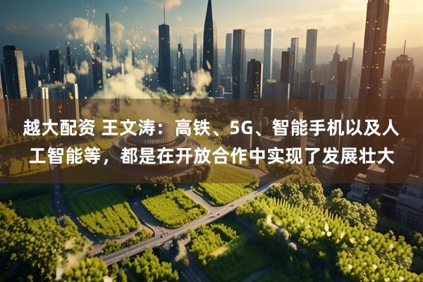 越大配资 王文涛：高铁、5G、智能手机以及人工智能等，都是在开放合作中实现了发展壮大