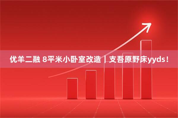 优羊二融 8平米小卧室改造｜支吾原野床yyds！