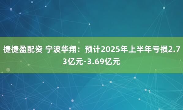 捷捷盈配资 宁波华翔：预计2025年上半年亏损2.73亿元-3.69亿元
