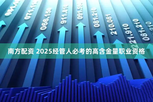 南方配资 2025经管人必考的高含金量职业资格
