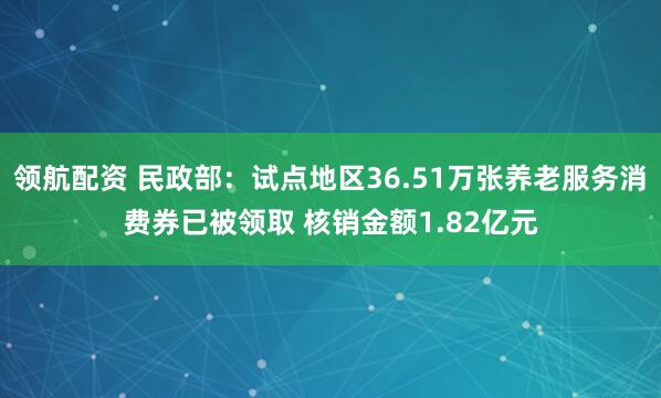 领航配资 民政部：试点地区36.51万张养老服务消费券已被领取 核销金额1.82亿元