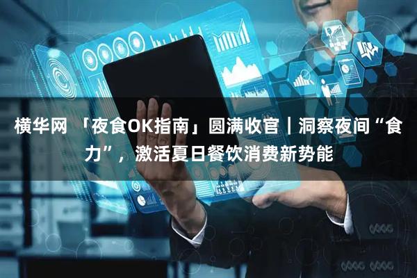 横华网 「夜食OK指南」圆满收官｜洞察夜间“食力”，激活夏日餐饮消费新势能