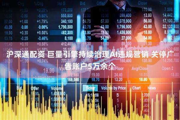 沪深通配资 巨量引擎持续治理AI违规营销 关停广告账户5万余个